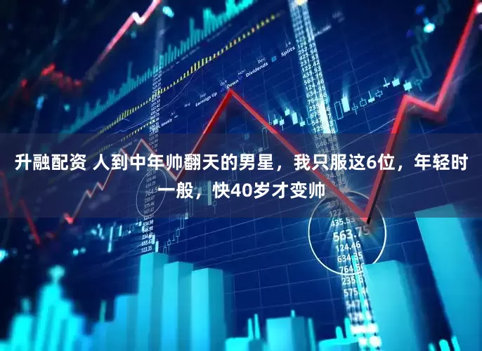 升融配资 人到中年帅翻天的男星，我只服这6位，年轻时一般，快40岁才变帅