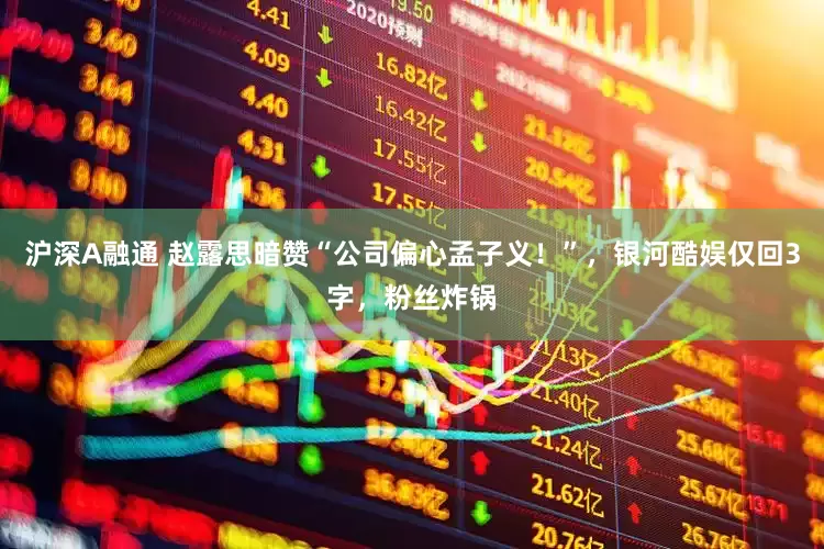 沪深A融通 赵露思暗赞“公司偏心孟子义！”，银河酷娱仅回3字，粉丝炸锅