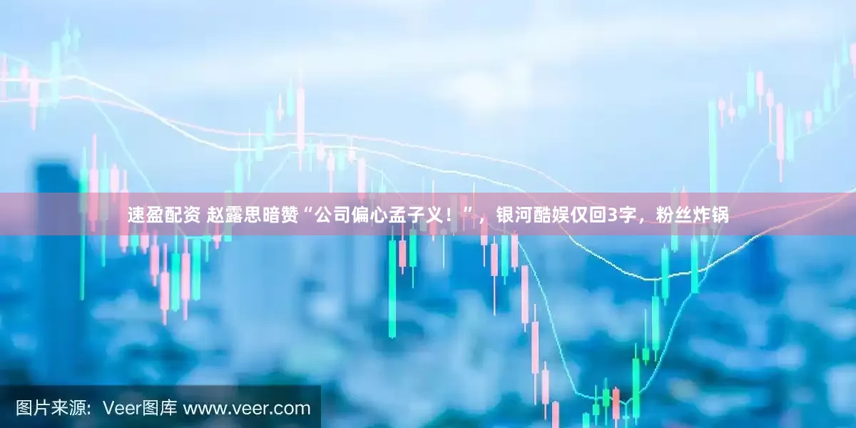 速盈配资 赵露思暗赞“公司偏心孟子义！”，银河酷娱仅回3字，粉丝炸锅