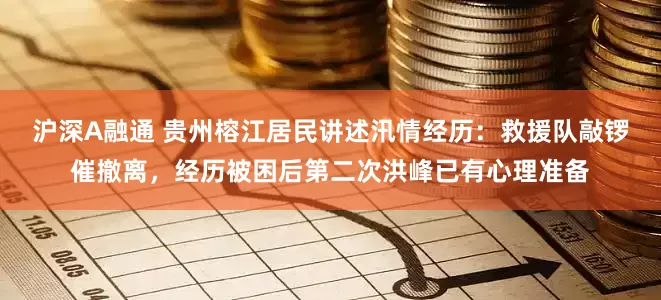 沪深A融通 贵州榕江居民讲述汛情经历：救援队敲锣催撤离，经历被困后第二次洪峰已有心理准备