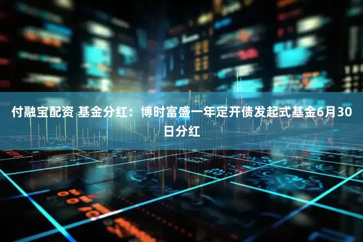 付融宝配资 基金分红：博时富盛一年定开债发起式基金6月30日分红