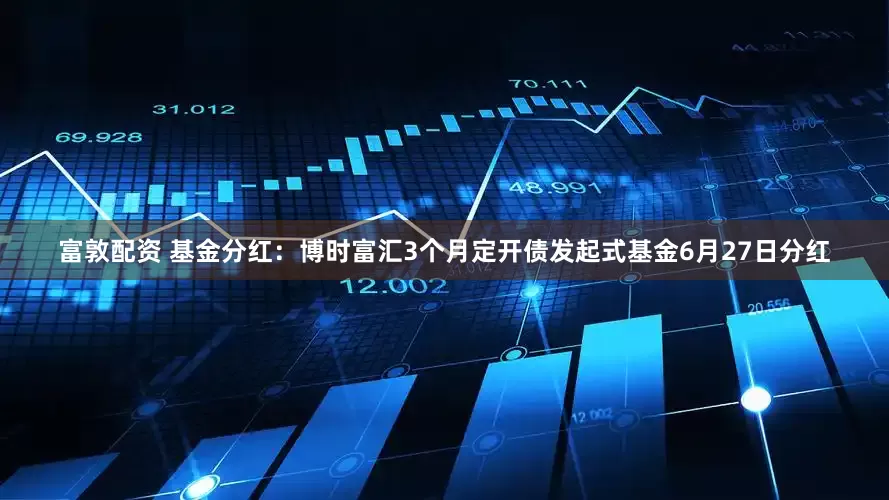 富敦配资 基金分红：博时富汇3个月定开债发起式基金6月27日分红