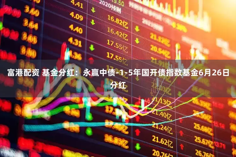 富港配资 基金分红：永赢中债-1-5年国开债指数基金6月26日分红