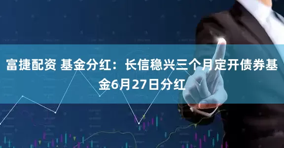 富捷配资 基金分红：长信稳兴三个月定开债券基金6月27日分红