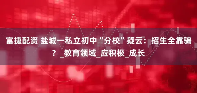 富捷配资 盐城一私立初中“分校”疑云：招生全靠骗？_教育领域_应积极_成长