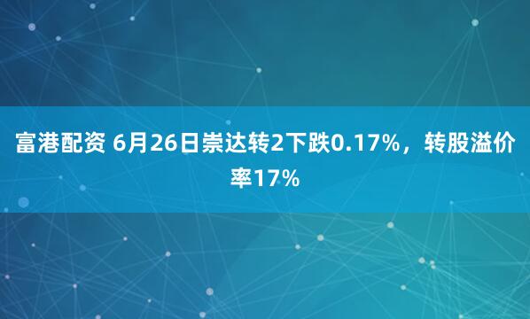 富港配资 6月26日崇达转2下跌0.17%，转股溢价率17%