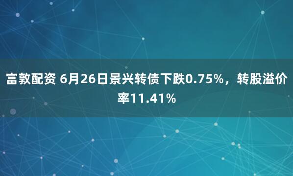 富敦配资 6月26日景兴转债下跌0.75%，转股溢价率11.41%