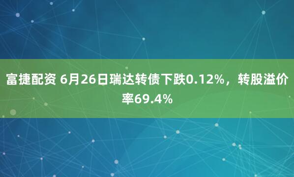 富捷配资 6月26日瑞达转债下跌0.12%，转股溢价率69.4%