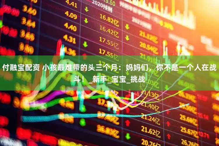 付融宝配资 小孩最难带的头三个月：妈妈们，你不是一个人在战斗！_新手_宝宝_挑战