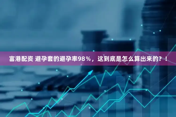 富港配资 避孕套的避孕率98％，这到底是怎么算出来的？！