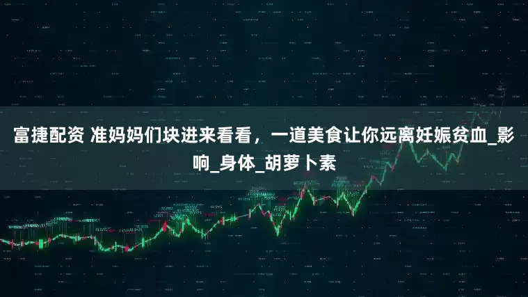 富捷配资 准妈妈们块进来看看，一道美食让你远离妊娠贫血_影响_身体_胡萝卜素