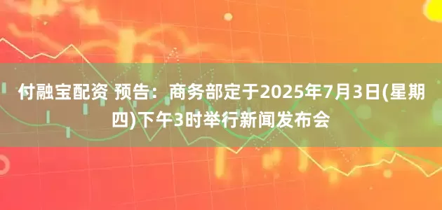 付融宝配资 预告：商务部定于2025年7月3日(星期四)下午3时举行新闻发布会