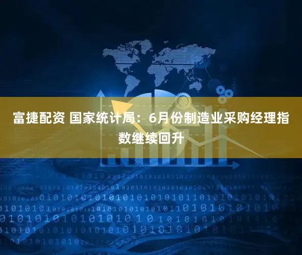 富捷配资 国家统计局：6月份制造业采购经理指数继续回升