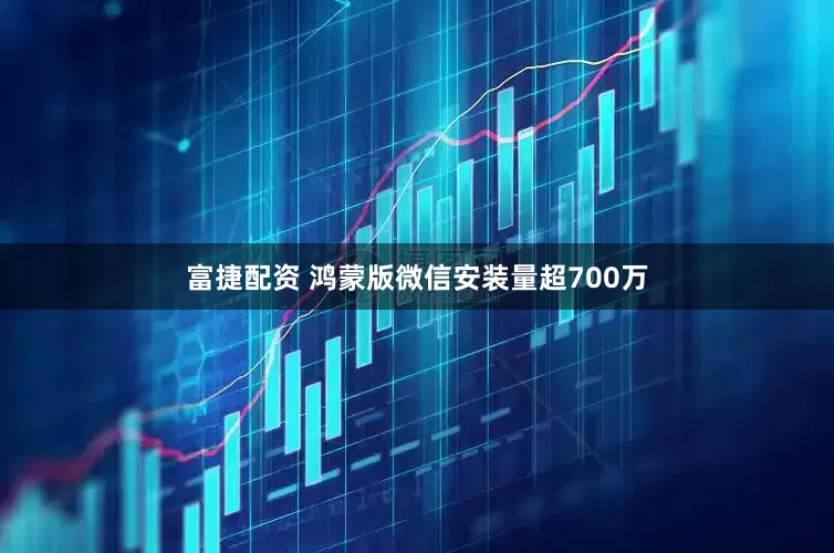 富捷配资 鸿蒙版微信安装量超700万