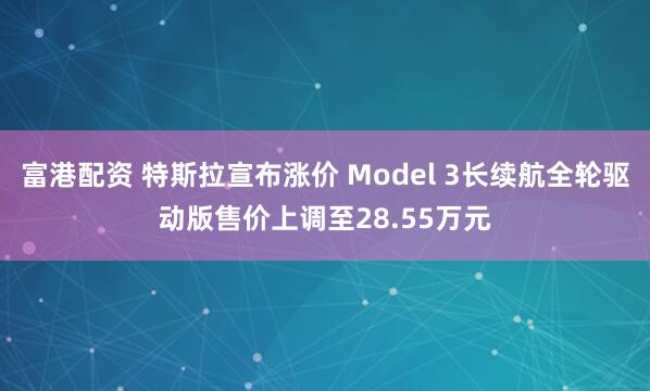 富港配资 特斯拉宣布涨价 Model 3长续航全轮驱动版售价上调至28.55万元