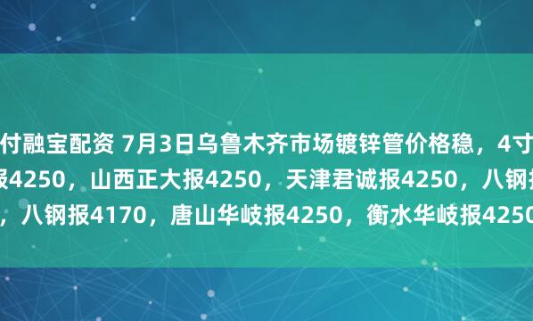 付融宝配资 7月3日乌鲁木齐市场镀锌管价格稳，4寸*3.75mm陕西友发报4250，山西正大报4250，天津君诚报4250，八钢报4170，唐山华岐报4250，衡水华岐报4250过磅含税。（元/吨）