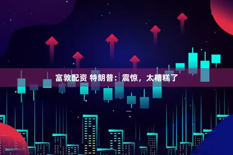 富敦配资 特朗普：震惊，太糟糕了