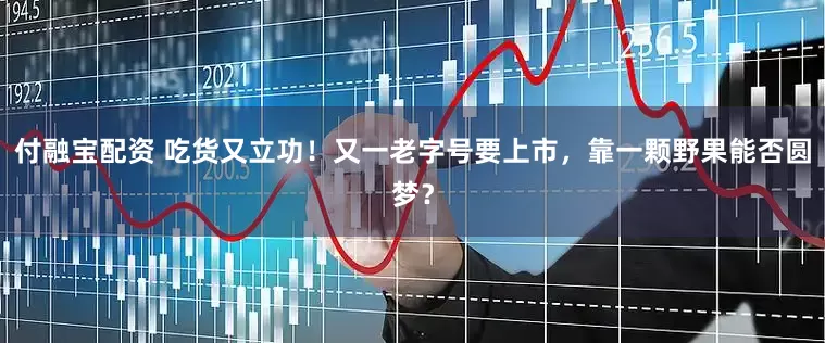 付融宝配资 吃货又立功！又一老字号要上市，靠一颗野果能否圆梦？