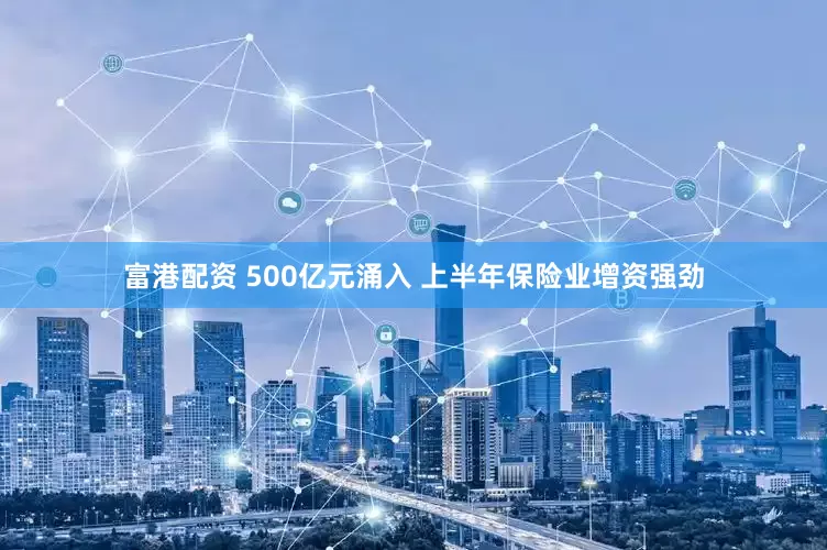 富港配资 500亿元涌入 上半年保险业增资强劲