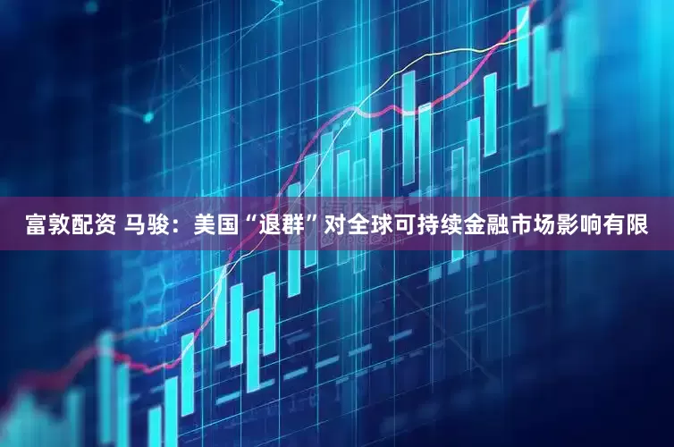 富敦配资 马骏：美国“退群”对全球可持续金融市场影响有限