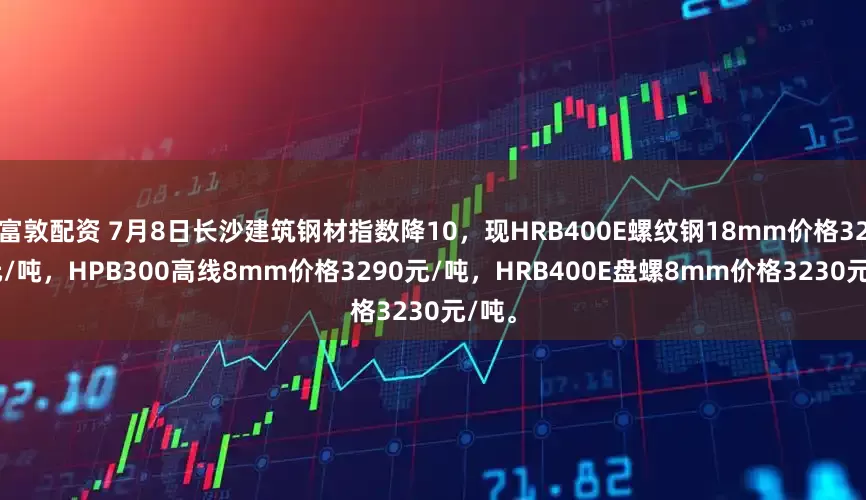 富敦配资 7月8日长沙建筑钢材指数降10，现HRB400E螺纹钢18mm价格3210元/吨，HPB300高线8mm价格3290元/吨，HRB400E盘螺8mm价格3230元/吨。