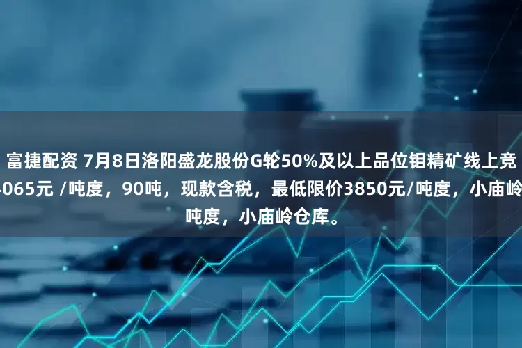 富捷配资 7月8日洛阳盛龙股份G轮50%及以上品位钼精矿线上竞标价4065元 /吨度，90吨，现款含税，最低限价3850元/吨度，小庙岭仓库。