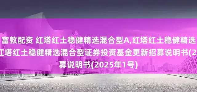 富敦配资 红塔红土稳健精选混合型A,红塔红土稳健精选混合型C: 红塔红土稳健精选混合型证券投资基金更新招募说明书(2025年1号)