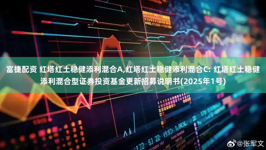 富捷配资 红塔红土稳健添利混合A,红塔红土稳健添利混合C: 红塔红土稳健添利混合型证券投资基金更新招募说明书(2025年1号)