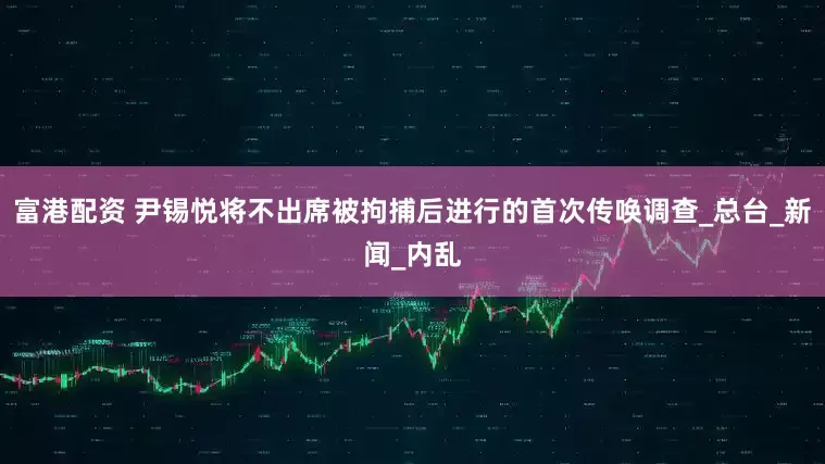 富港配资 尹锡悦将不出席被拘捕后进行的首次传唤调查_总台_新闻_内乱