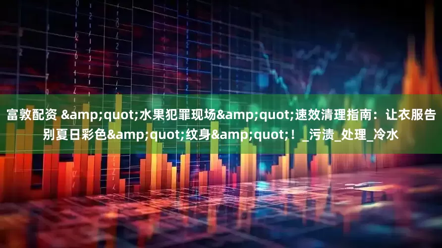 富敦配资 &quot;水果犯罪现场&quot;速效清理指南：让衣服告别夏日彩色&quot;纹身&quot;！_污渍_处理_冷水