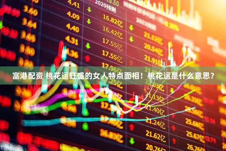 富港配资 桃花运旺盛的女人特点面相！桃花运是什么意思？