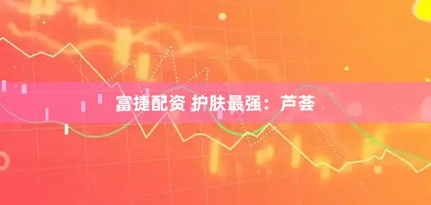 富捷配资 护肤最强：芦荟