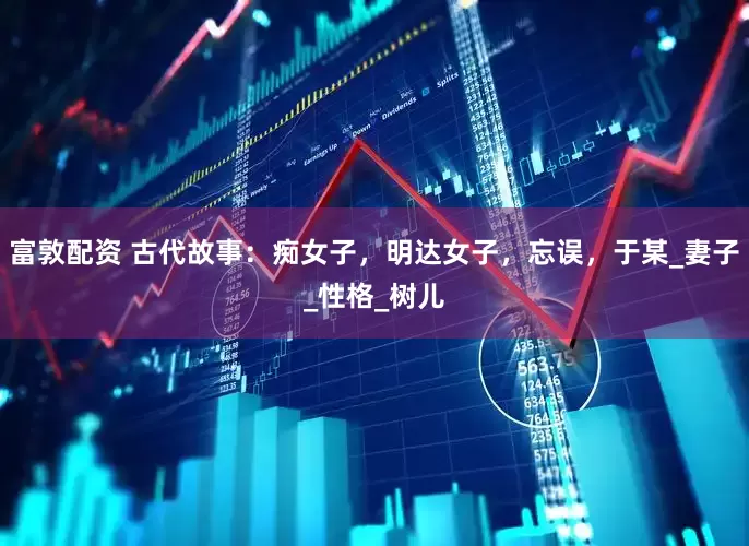 富敦配资 古代故事：痴女子，明达女子，忘误，于某_妻子_性格_树儿