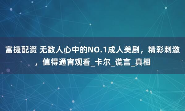 富捷配资 无数人心中的NO.1成人美剧，精彩刺激，值得通宵观看_卡尔_谎言_真相