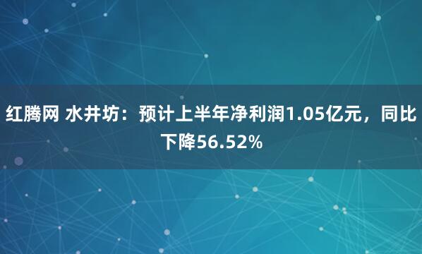 红腾网 水井坊：预计上半年净利润1.05亿元，同比下降56.52%