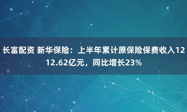 长富配资 新华保险：上半年累计原保险保费收入1212.62亿元，同比增长23%
