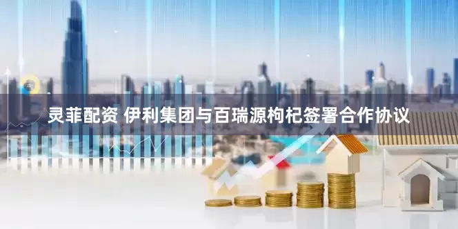 灵菲配资 伊利集团与百瑞源枸杞签署合作协议
