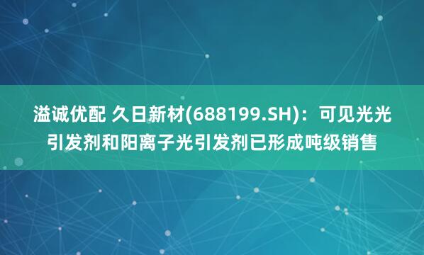 溢诚优配 久日新材(688199.SH)：可见光光引发剂和阳离子光引发剂已形成吨级销售