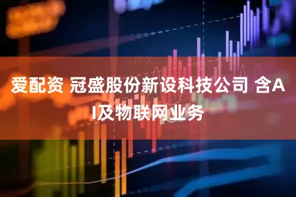 爱配资 冠盛股份新设科技公司 含AI及物联网业务