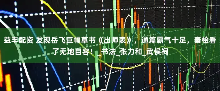 益丰配资 发现岳飞巨幅草书《出师表》，通篇霸气十足，秦桧看了无地自容！_书法_张力和_武侯祠