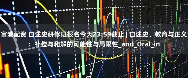 富港配资 口述史研修班报名今天23:59截止 | 口述史、教育与正义：补偿与和解的可能性与局限性_and_Oral_in
