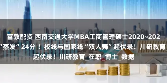 富敦配资 西南交通大学MBA工商管理硕士2020~2025 六年间复试线“蒸发”24分 ！校线与国家线“双人舞”起伏录！川研教育_在职_博士_数据