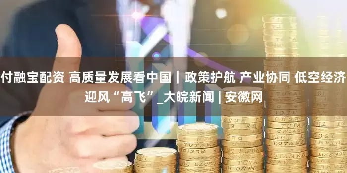 付融宝配资 高质量发展看中国｜政策护航 产业协同 低空经济迎风“高飞”_大皖新闻 | 安徽网