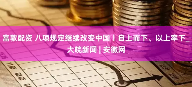 富敦配资 八项规定继续改变中国丨自上而下、以上率下_大皖新闻 | 安徽网