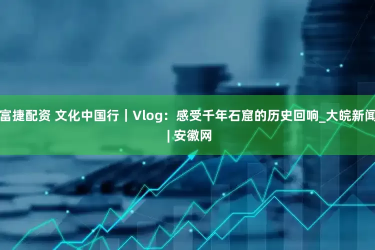 富捷配资 文化中国行｜Vlog：感受千年石窟的历史回响_大皖新闻 | 安徽网