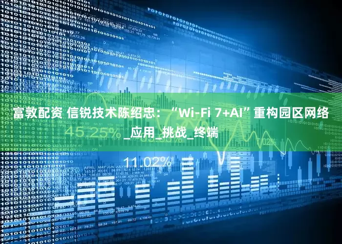 富敦配资 信锐技术陈绍忠：“Wi-Fi 7+AI”重构园区网络_应用_挑战_终端