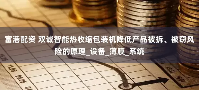 富港配资 双诚智能热收缩包装机降低产品被拆、被窃风险的原理_设备_薄膜_系统