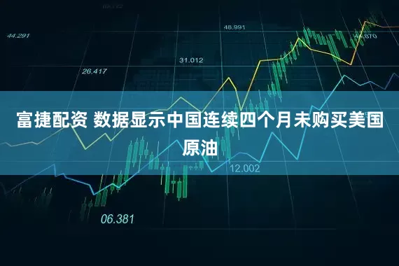 富捷配资 数据显示中国连续四个月未购买美国原油