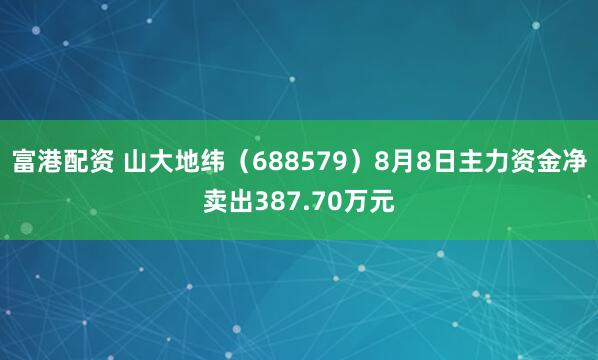 富港配资 山大地纬（688579）8月8日主力资金净卖出387.70万元