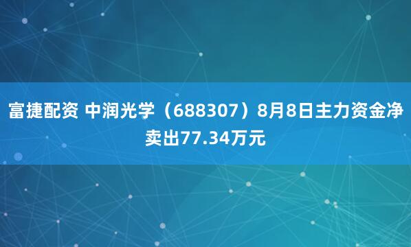 富捷配资 中润光学（688307）8月8日主力资金净卖出77.34万元